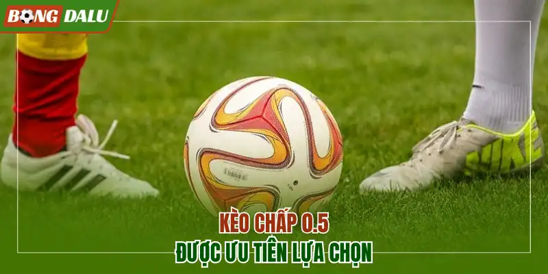 Kèo chấp 0.5 được ưu tiên lựa chọn