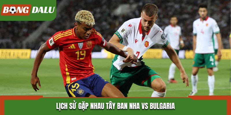 Soi kèo Tây Ban Nha vs Bulgaria dựa vào kết quả gặp nhau trước kia