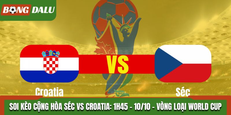 Soi Kèo Cộng Hòa Séc vs Croatia: 1h45 Ngày 10/10 - Vòng loại World Cup