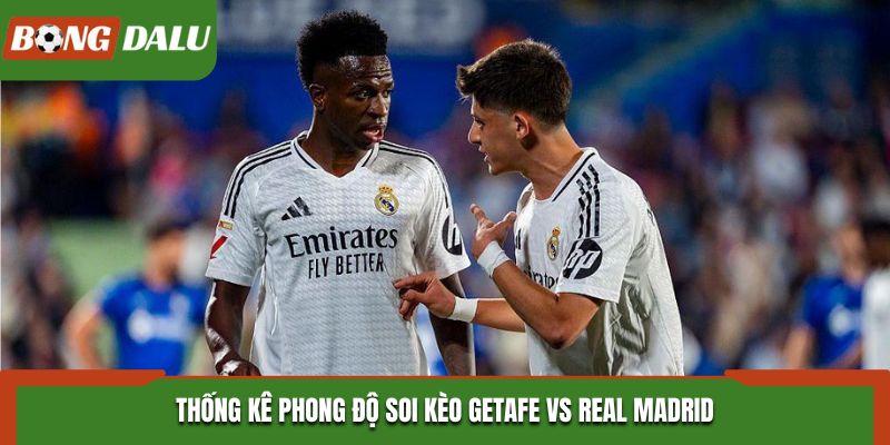 Soi kèo Getafe vs Real Madrid nhìn lại phong độ đôi bên vừa qua
