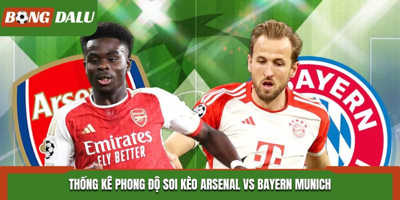 Soi kèo Arsenal vs Bayern Munich - phân tích nhanh phong độ của hai đội