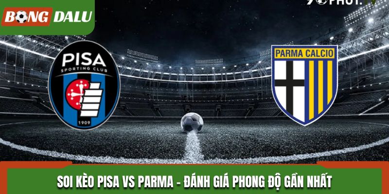 Soi kèo Pisa vs Parma - Đánh giá phong độ gần nhất